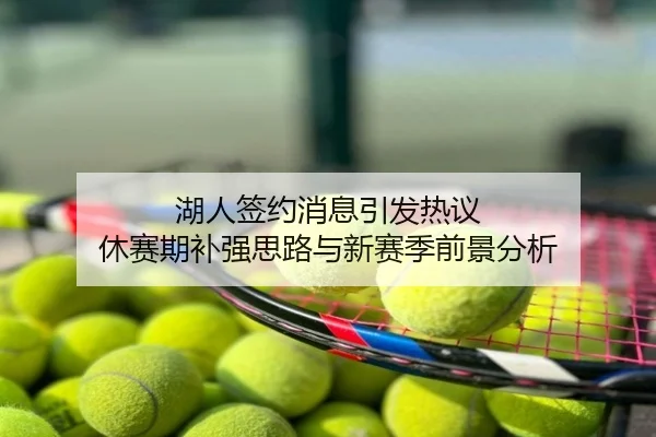 湖人签约消息引发热议 休赛期补强思路与新赛季前景分析