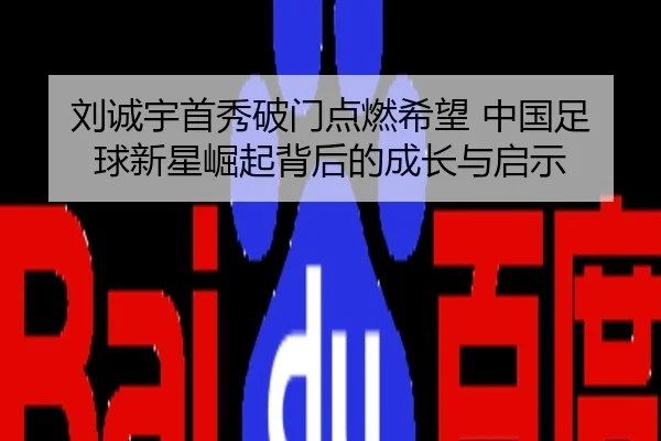 刘诚宇首秀破门点燃希望 中国足球新星崛起背后的成长与启示