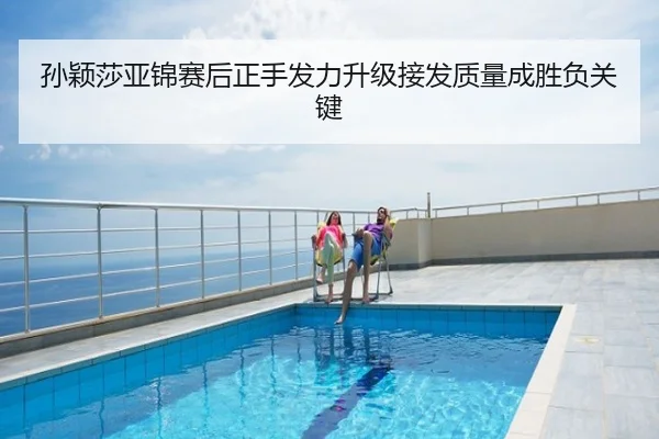 孙颖莎亚锦赛后正手发力升级接发质量成胜负关键
