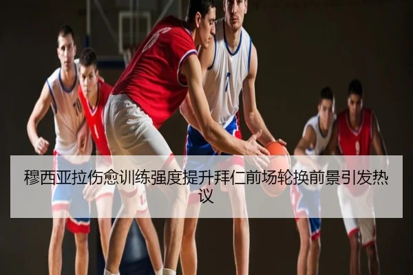 穆西亚拉伤愈训练强度提升拜仁前场轮换前景引发热议