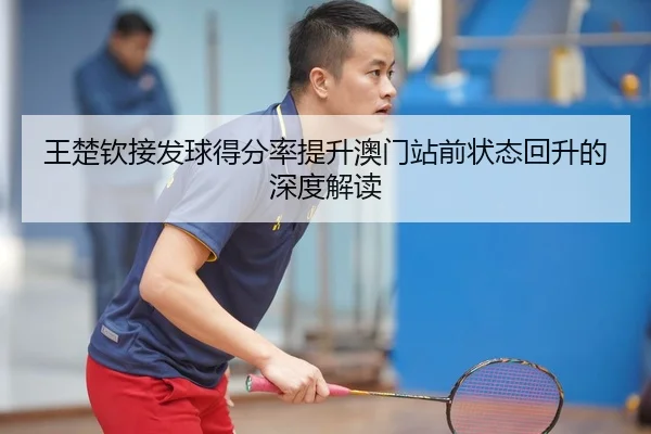 王楚钦接发球得分率提升澳门站前状态回升的深度解读