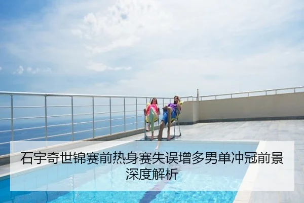 石宇奇世锦赛前热身赛失误增多男单冲冠前景深度解析