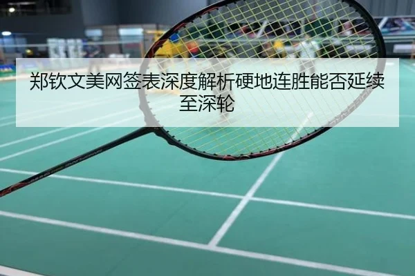 郑钦文美网签表深度解析硬地连胜能否延续至深轮