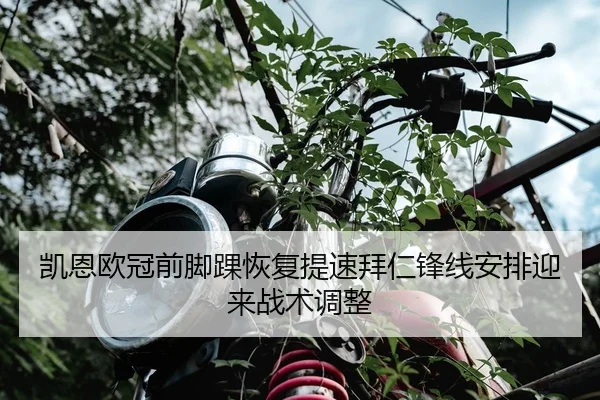 凯恩欧冠前脚踝恢复提速拜仁锋线安排迎来战术调整