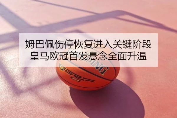 姆巴佩伤停恢复进入关键阶段 皇马欧冠首发悬念全面升温
