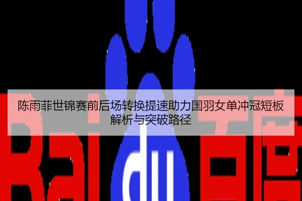 陈雨菲世锦赛前后场转换提速助力国羽女单冲冠短板解析与突破路径