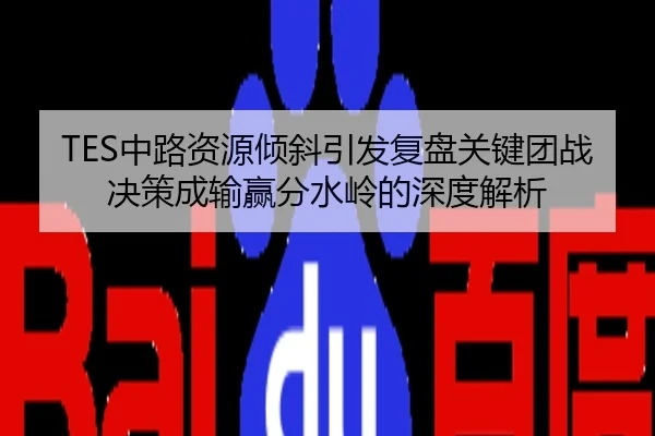 TES中路资源倾斜引发复盘关键团战决策成输赢分水岭的深度解析