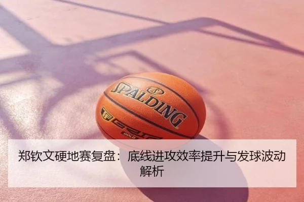 郑钦文硬地赛复盘：底线进攻效率提升与发球波动解析