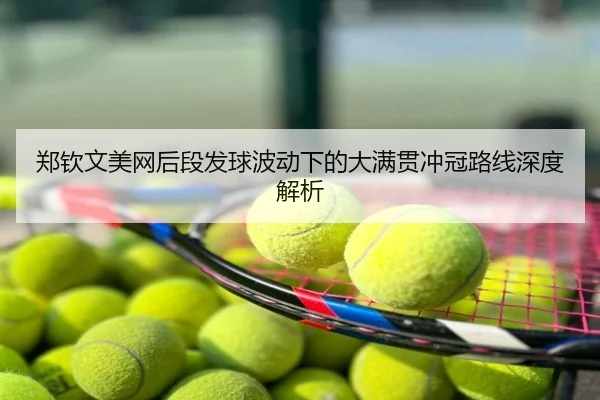 郑钦文美网后段发球波动下的大满贯冲冠路线深度解析