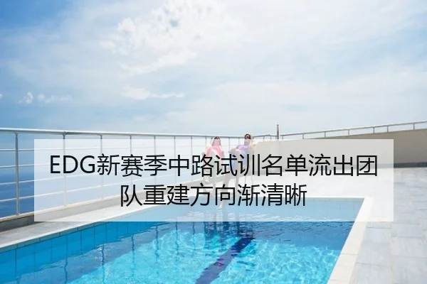 EDG新赛季中路试训名单流出团队重建方向渐清晰