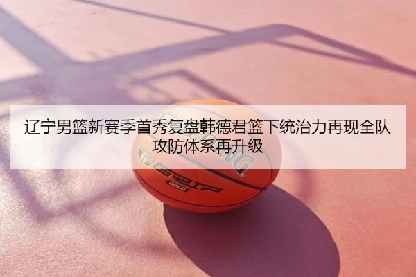 辽宁男篮新赛季首秀复盘韩德君篮下统治力再现全队攻防体系再升级